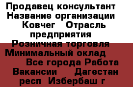 Продавец-консультант › Название организации ­ Ковчег › Отрасль предприятия ­ Розничная торговля › Минимальный оклад ­ 30 000 - Все города Работа » Вакансии   . Дагестан респ.,Избербаш г.